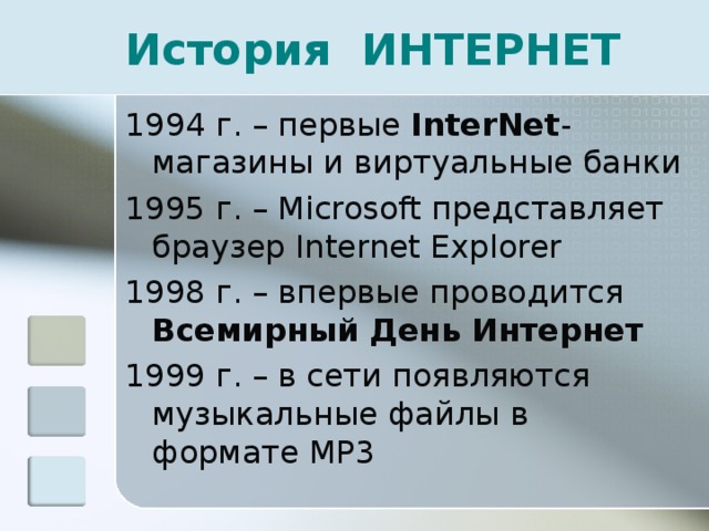 История ИНТЕРНЕТ 1994 г. – первые InterNet -магазины и виртуальные банки 1995 г. – Microsoft представляет браузер Internet Explorer 1998 г. – впервые проводится Всемирный День Интернет 1999 г. – в сети появляются музыкальные файлы в формате MP3 