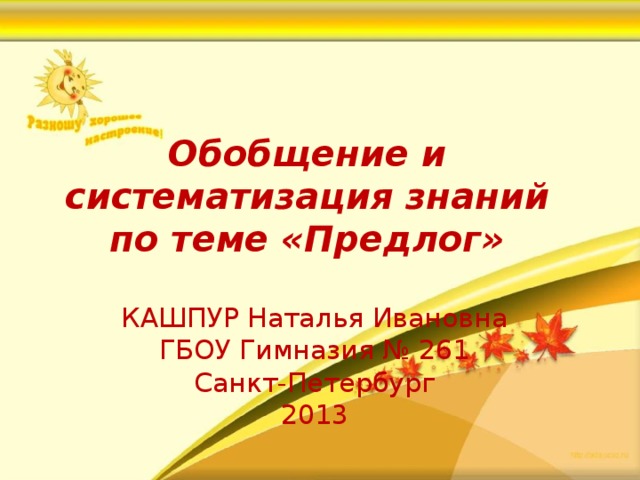 Обобщение и систематизация знаний по теме «Предлог» КАШПУР Наталья Ивановна ГБОУ Гимназия № 261 Санкт-Петербург 2013 