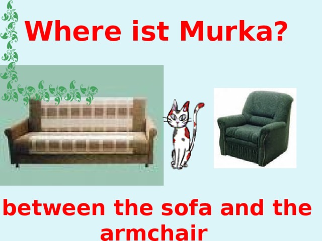 Where ist Murka? between the sofa and the armchair 