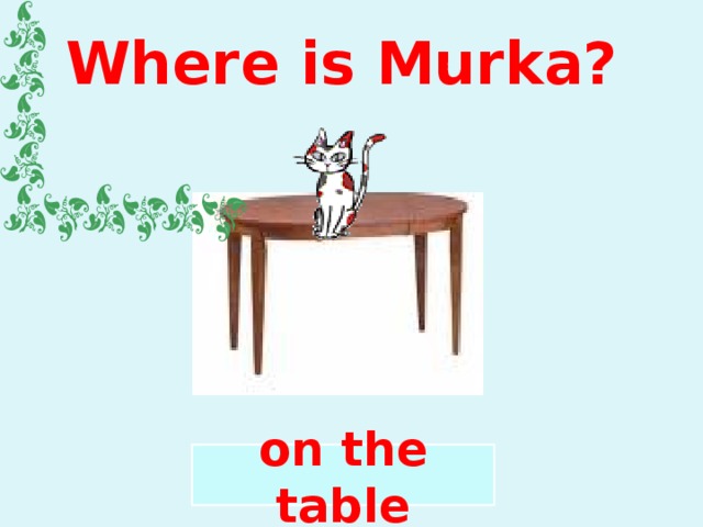 Where is Murka? on the table 