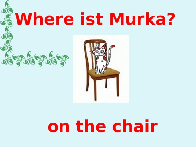 Where ist Murka? on the chair 