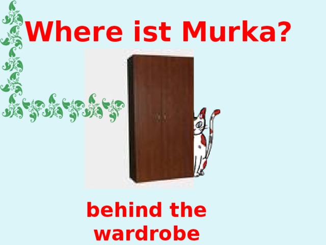Where ist Murka? behind the wardrobe 