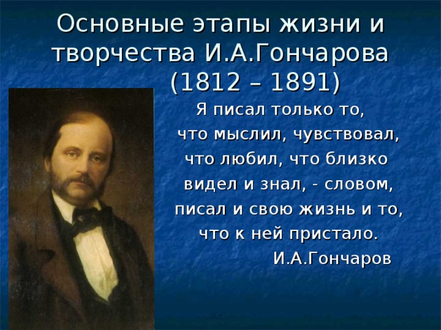 Основные этапы жизни и творчества И.А.Гончарова  (1812 – 1891)  Я писал только то,  что мыслил, чувствовал,  что любил, что близко  видел и знал, - словом,  писал и свою жизнь и то,  что к ней пристало.  И.А.Гончаров 