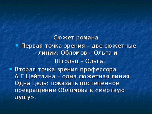 Сюжет романа Первая точка зрения – две сюжетные линии: Обломов – Ольга и  Штольц – Ольга. Вторая точка зрения профессора А.Г.Цейтлина – одна сюжетная линия . Одна цель: показать постепенное превращение Обломова в «мёртвую душу». 