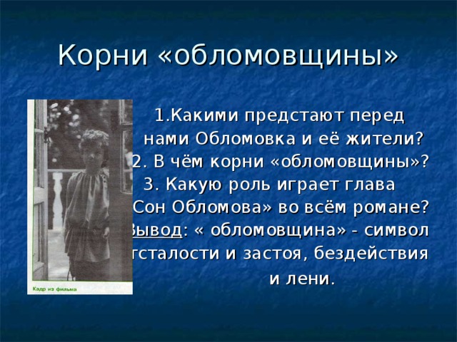 1.Какими предстают перед  нами Обломовка и её жители? 2. В чём корни «обломовщины»?  3. Какую роль играет глава «Сон Обломова» во всём романе?   Вывод : « обломовщина» - символ  отсталости и застоя, бездействия  и лени. 