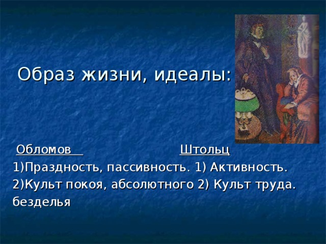 Образ жизни, идеалы:  Обломов  Штольц 1)Праздность, пассивность. 1) Активность. 2)Культ покоя, абсолютного 2) Культ труда. безделья 