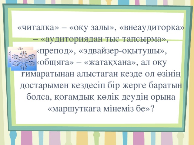 «читалка» – «оқу залы», «внеаудиторка» – «аудиториядан тыс тапсырма», «препод», «эдвайзер-оқытушы», «общяга» – «жатақхана», ал оқу ғимаратынан алыстаған кезде ол өзінің достарымен кездесіп бір жерге баратын болса, қоғамдық көлік деудің орына «маршуткаға мінеміз бе»? 
