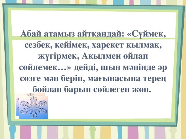 Абай атамыз айтқандай: «Сүймек, сезбек, кейімек, харекет қылмақ, жүгірмек, Ақылмен ойлап сөйлемек…» дейді, шын мәнінде әр сөзге мән беріп, мағынасына терең бойлап барып сөйлеген жөн.   