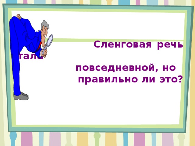  Сленговая речь стала    повседневной, но    правильно ли это?   