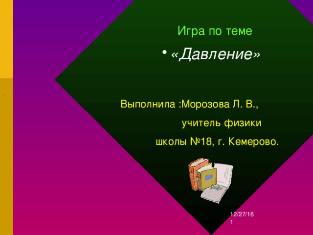  Игра по теме   «Давление» .    Выполнила :Морозова Л. В.,  учитель физики  школы №18, г. Кемерово. 12/27/16  