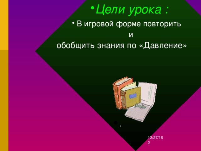 Цели урока : В игровой форме повторить  и обобщить знания по «Давление» . 12/27/16  