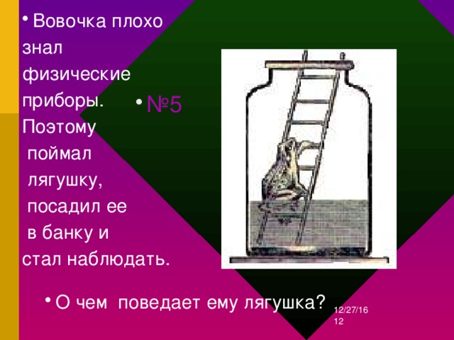 Вовочка плохо знал физические приборы. Поэтому  поймал  лягушку,  посадил ее  в банку и стал наблюдать. № 5 О чем поведает ему лягушка? 12/27/16  