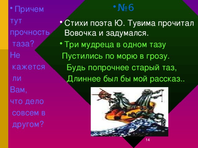 № 6 Причем тут прочность  таза? Не  кажется  ли Вам, что дело  совсем в  другом? С тихи поэта Ю. Тувима прочитал Вовочка и задумался. Три мудреца в одном тазу   Пустились по морю в грозу.       Будь попрочнее старый таз,   Длиннее был бы мой рассказ..      12/27/16  