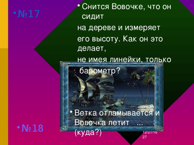 Снится Вовочке, что он сидит на дереве и измеряет его высоту. Как он это делает, не имея линейки, только  барометр? № 17 Ветка отламывается и Вовочка летит ...(куда?) № 18 12/27/16  