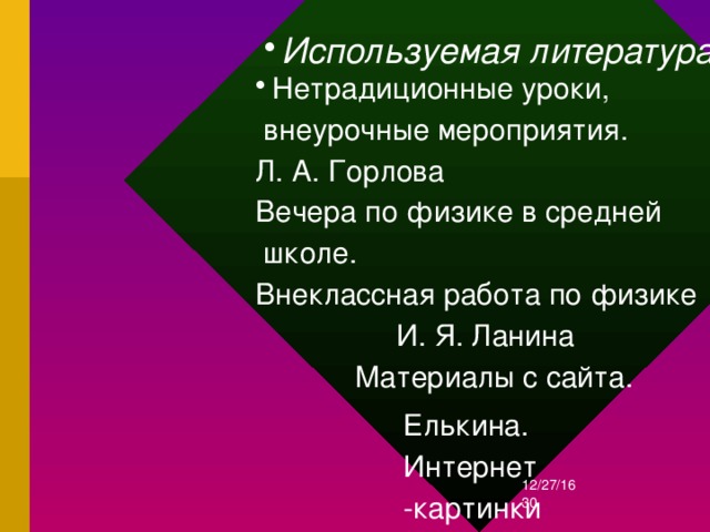 Используемая литература: Нетрадиционные уроки,  внеурочные мероприятия. Л. А. Горлова Вечера по физике в средней  школе. Внеклассная работа по физике  И. Я. Ланина  Материалы с сайта. Елькина. Интернет -картинки 12/27/16  