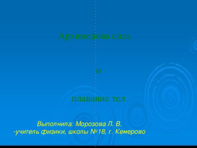 Архимедова сила и плавание тел Выполнила: Морозова Л. В. -учитель физики, школы №18, г. Кемерово 