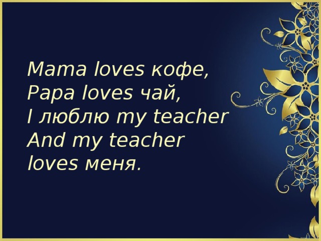 Mama loves кофе ,  Papa loves чай ,  I люблю my teacher  And my teacher loves меня. 