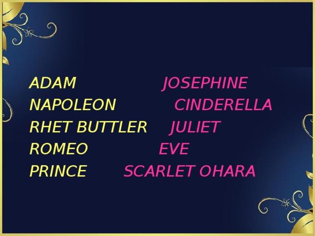 ADAM     JOSEPHINE NAPOLEON    CINDERELLA RHET BUTTLER   JULIET ROMEO     EVE PRINCE    SCARLET OHARA 
