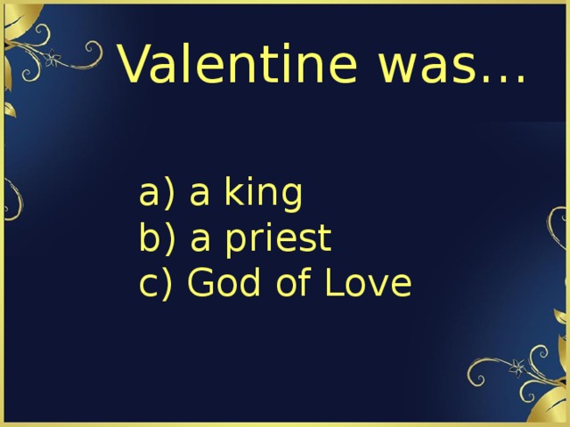 Valentine was… a) a king  b) a priest  c) God of Love 