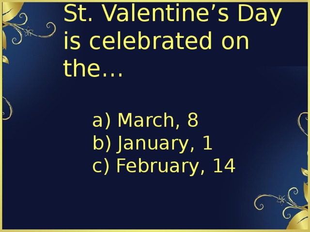 St. Valentine’s Day is celebrated on the… a) March, 8  b) January, 1  c) February, 14 