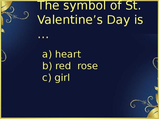 The symbol of St. Valentine’s Day is … a) heart  b) red  rose  c) girl 