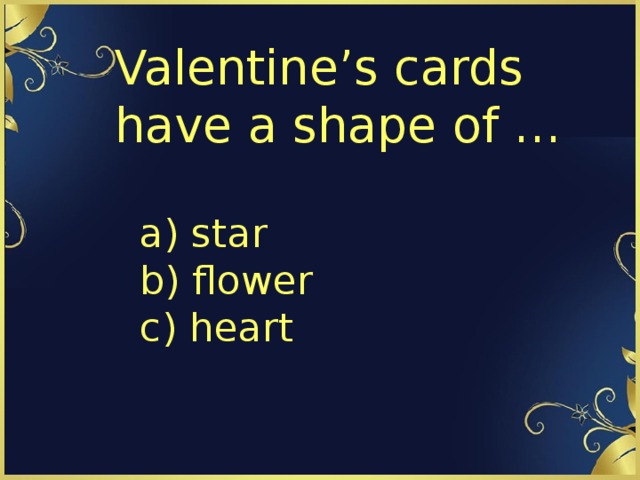 Valentine’s cards have a shape of … a) star  b) flower  c) heart 