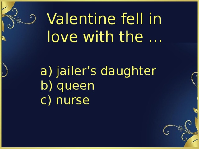Valentine fell in love with the … a) jailer’s daughter  b) queen  c) nurse 