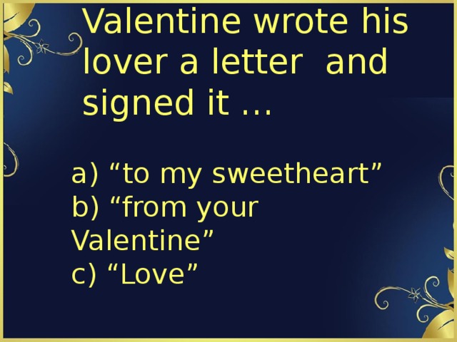 Valentine wrote his lover a letter  and signed it … a) “to my sweetheart”  b) “from your Valentine”  c) “Love” 