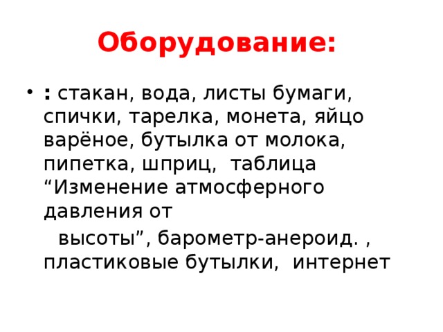 Оборудование:  : стакан, вода, листы бумаги, спички, тарелка, монета, яйцо варёное, бутылка от молока, пипетка, шприц, таблица “Изменение атмосферного давления от  высоты”, барометр-анероид. , пластиковые бутылки, интернет 