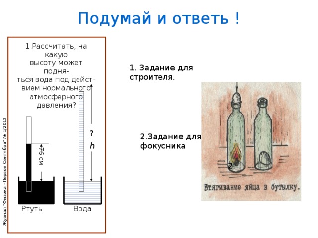 76 см Подумай и ответь ! 1.Рассчитать, на какую высоту может подня- ться вода под дейст- вием нормального атмосферного давления? 1. Задание для строителя. ? 2.Задание для фокусника h 2  Ртуть Вода 