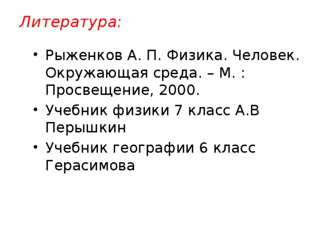 Литература:    Рыженков А. П. Физика. Человек. Окружающая среда. – М. : Просвещение, 2000. Учебник физики 7 класс А.В Перышкин Учебник географии 6 класс Герасимова 