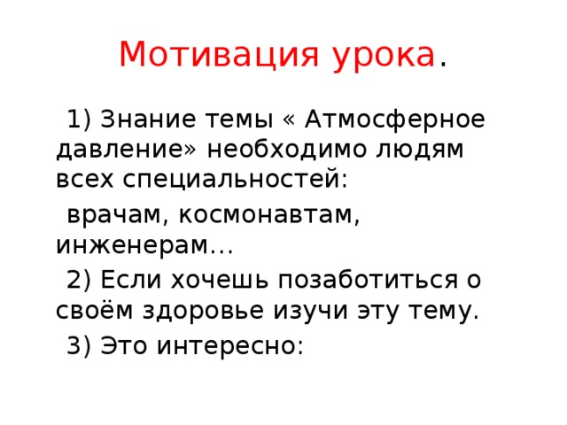 Мотивация урока .  1) Знание темы « Атмосферное давление» необходимо людям всех специальностей:  врачам, космонавтам, инженерам…  2) Если хочешь позаботиться о своём здоровье изучи эту тему.  3) Это интересно: 