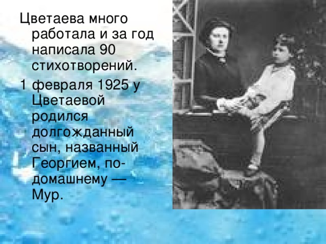 Цветаева много работала и за год написала 90 стихотворений. 1 февраля 1925 у Цветаевой родился долгожданный сын, названный Георгием, по-домашнему — Мур. 