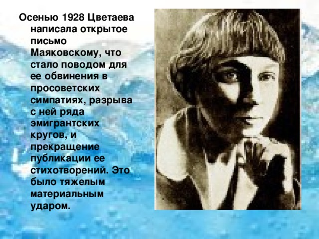 Осенью 1928 Цветаева написала открытое письмо Маяковскому, что стало поводом для ее обвинения в просоветских симпатиях, разрыва с ней ряда эмигрантских кругов, и прекращение публикации ее стихотворений. Это было тяжелым материальным ударом. 