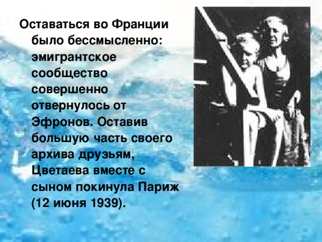 Оставаться во Франции было бессмысленно: эмигрантское сообщество совершенно отвернулось от Эфронов. Оставив большую часть своего архива друзьям, Цветаева вместе с сыном покинула Париж (12 июня 1939). 