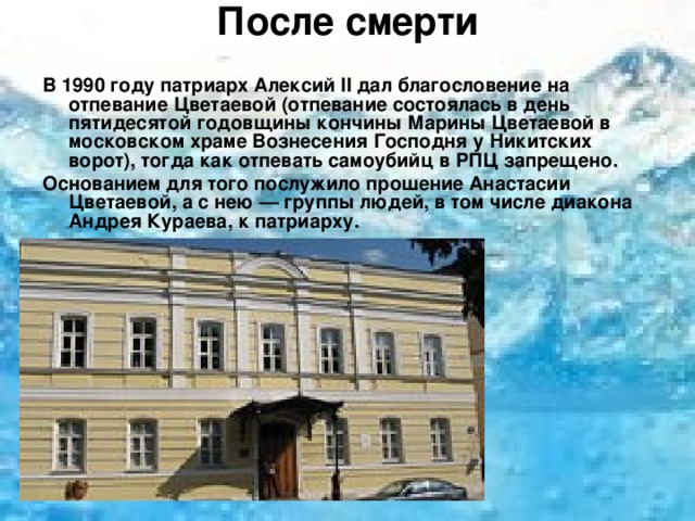 После смерти   В 1990 году патриарх Алексий II дал благословение на отпевание Цветаевой (отпевание состоялась в день пятидесятой годовщины кончины Марины Цветаевой в московском храме Вознесения Господня у Никитских ворот), тогда как отпевать самоубийц в РПЦ запрещено. Основанием для того послужило прошение Анастасии Цветаевой, а с нею — группы людей, в том числе диакона Андрея Кураева, к патриарху. 