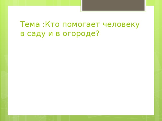 Тема :Кто помогает человеку в саду и в огороде? 