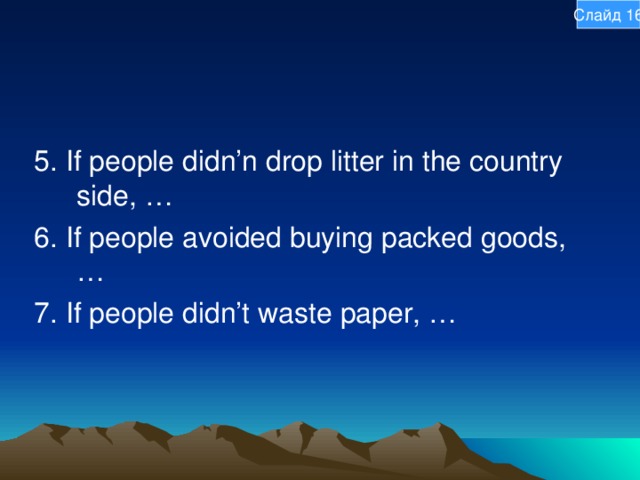 Слайд 16 5. If people didn’n drop litter in the country side, … 6. If people avoided buying packed goods, … 7. If people didn’t waste paper, … 