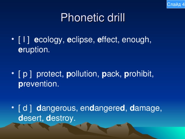 Слайд 4 Phonetic drill [ I ] e cology, e clipse, e ffect, enough, e ruption.  [ p ] protect, p ollution, p ack, p rohibit, p revention.  [ d ] d angerous, en d angere d , d amage, d esert, d estroy. 