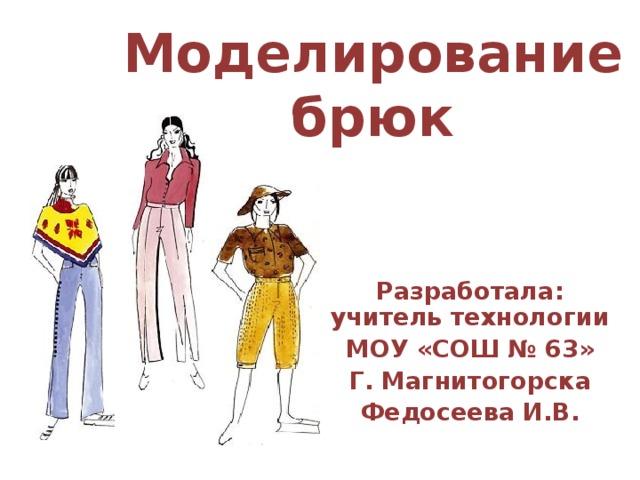 Моделирование брюк Разработала: учитель технологии МОУ «СОШ № 63» Г. Магнитогорска Федосеева И.В. 