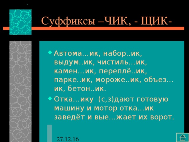 Суффиксы –ЧИК, - ЩИК- Автома…ик, набор..ик, выдум..ик, чистиль…ик, камен…ик, переплё..ик, парке..ик, мороже..ик, объез…ик, бетон..ик. Отка…ику (с,з)дают готовую машину и мотор отка…ик заведёт и вые…жает их ворот. 