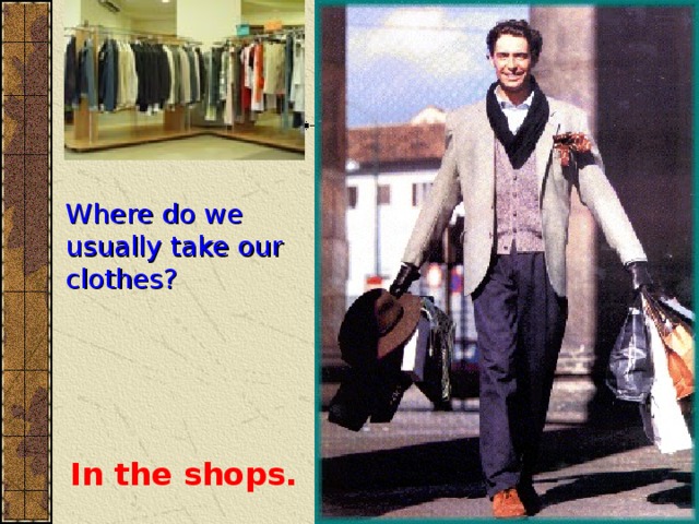 Where do we usually take our clothes? In the shops. 