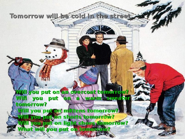 Tomorrow will be cold in the street.  Will you put on an overcoat tomorrow? Will you put on a warm sweater tomorrow?  Will you put on mittens tomorrow?  Will you put on shorts tomorrow?  Will you put on light shoes tomorrow?  What will you put on tomorrow?  