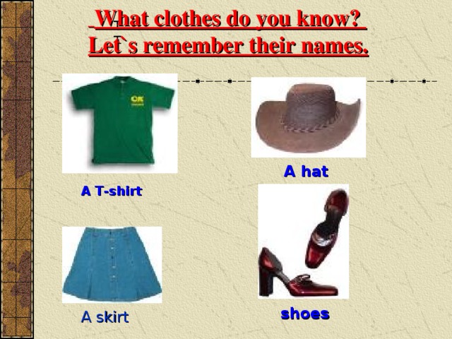  What clothes do you know? Let`s remember their names.  TT A hat A Т- shirt shoes A skirt 