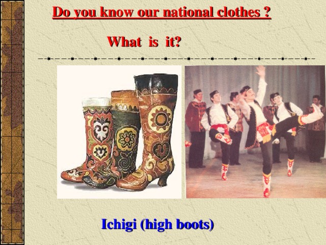 Do you know our national clothes ? What is it? Ichigi (high boots) 