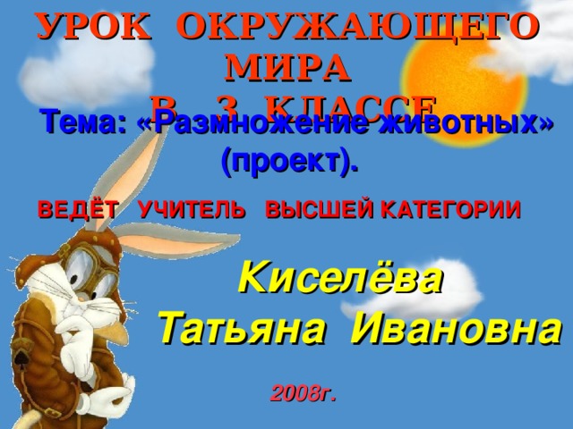 УРОК ОКРУЖАЮЩЕГО МИРА  В 3 КЛАССЕ  Тема: «Размножение животных»     (проект). ВЕДЁТ УЧИТЕЛЬ ВЫСШЕЙ КАТЕГОРИИ  Киселёва  Татьяна Ивановна  2008г. 