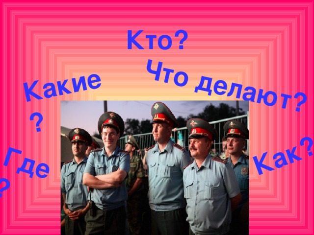 Какие? Что делают? Где? Как? Кто? 