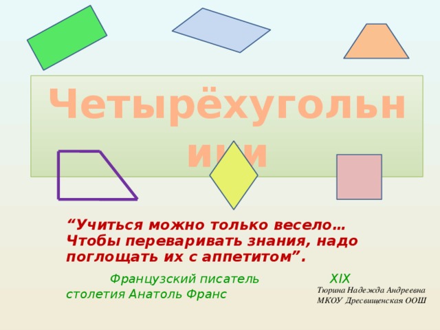 Четырёхугольники “ Учиться можно только весело…  Чтобы переваривать знания, надо поглощать их с аппетитом”.   Французский писатель     XIX столетия Анатоль Франс  Тюрина Надежда Андреевна МКОУ Дресвищенская ООШ  