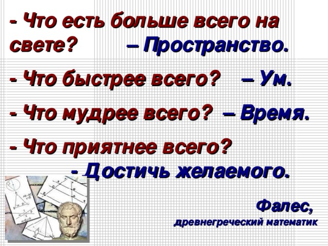 - Что есть больше всего на свете? – Пространство. - Что быстрее всего? – Ум. - Что мудрее всего? – Время. - Что приятнее всего? - Достичь желаемого.  Фалес,  древнегреческий математик  