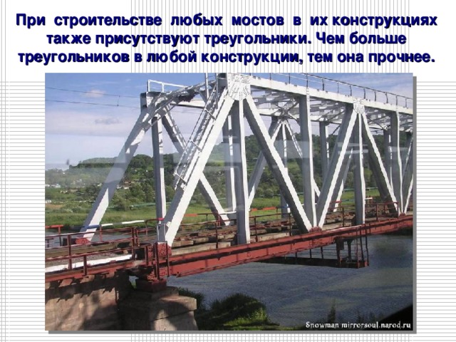 При строительстве любых мостов в их конструкциях также присутствуют треугольники. Чем больше треугольников в любой конструкции, тем она прочнее. 